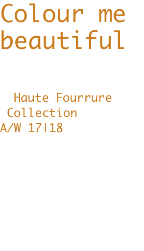 Colour me beautiful    Haute Fourrure  Collection  A/W 17|18        